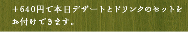 ＋200円で本日デザートをお付けできます。例　濃厚しっとりガトーショコラ苺のソース