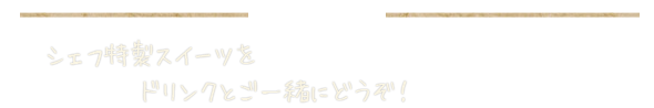 Sweet 　シェフ特製スイーツをドリンクと一緒にどうぞ！