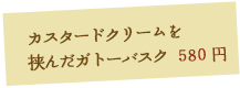 カスタードクリームを挟んだガトーバスク 650円