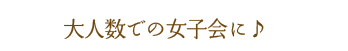 大人数での女子会に